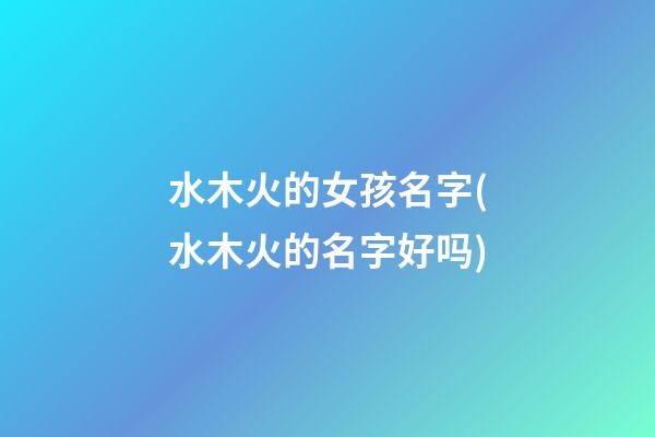 水木火的女孩名字(水木火的名字好吗)