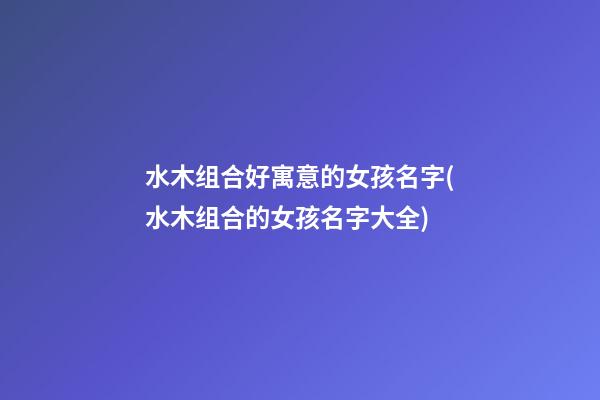 水木组合好寓意的女孩名字(水木组合的女孩名字大全)