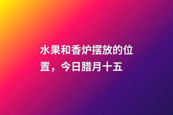 水果和香炉摆放的位置，今日腊月十五-第1张-观点-玄机派
