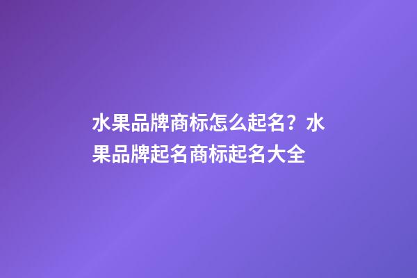 水果品牌商标怎么起名？水果品牌起名商标起名大全