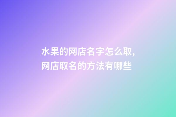 水果的网店名字怎么取,网店取名的方法有哪些-第1张-店铺起名-玄机派