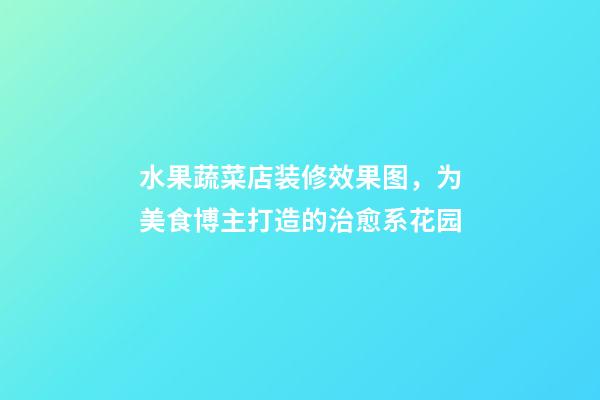水果蔬菜店装修效果图，为美食博主打造的治愈系花园-第1张-观点-玄机派