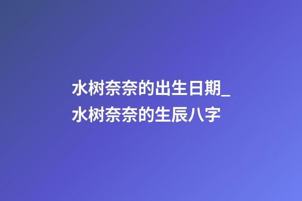 水树奈奈的出生日期_水树奈奈的生辰八字