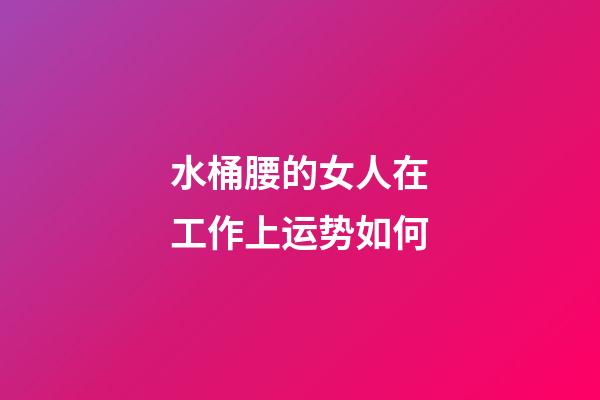 水桶腰的女人在工作上运势如何