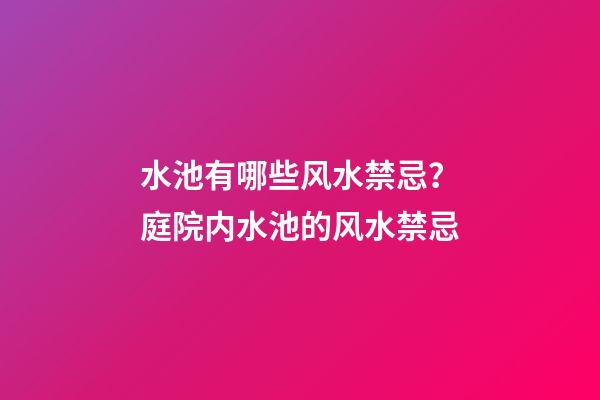水池有哪些风水禁忌？庭院内水池的风水禁忌