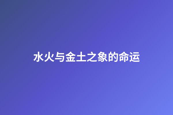 水火与金土之象的命运