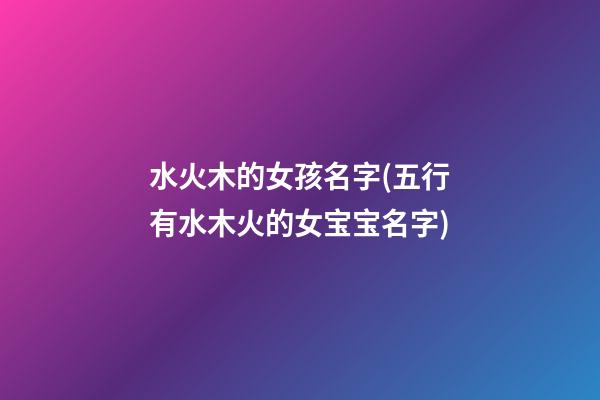 水火木的女孩名字(五行有水木火的女宝宝名字)