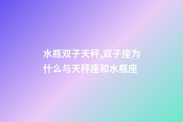 水瓶双子天秤,双子座为什么与天秤座和水瓶座-第1张-观点-玄机派