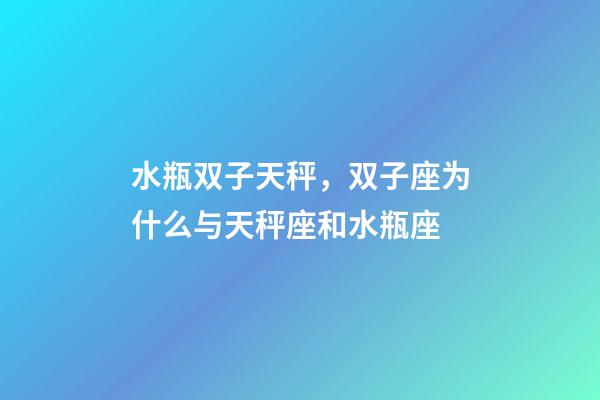水瓶双子天秤，双子座为什么与天秤座和水瓶座-第1张-观点-玄机派