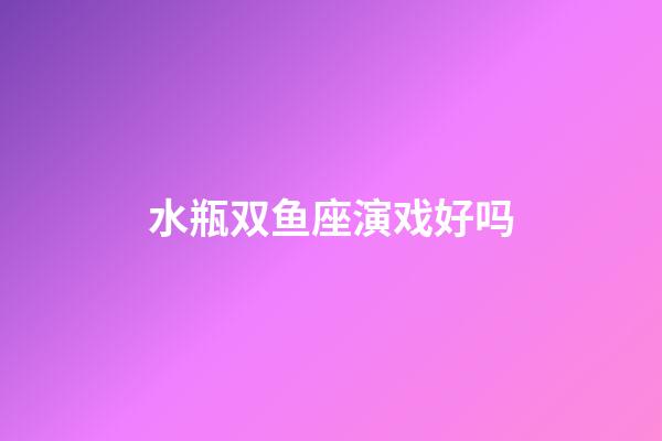 水瓶双鱼座演戏好吗-第1张-星座运势-玄机派