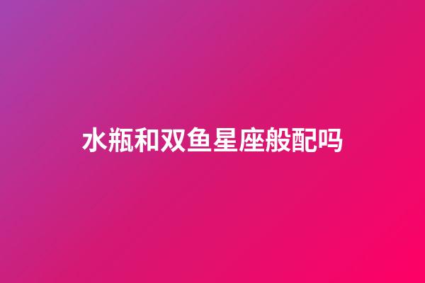 水瓶和双鱼星座般配吗-第1张-星座运势-玄机派