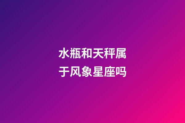 水瓶和天秤属于风象星座吗-第1张-星座运势-玄机派