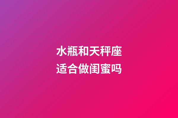 水瓶和天秤座适合做闺蜜吗-第1张-星座运势-玄机派