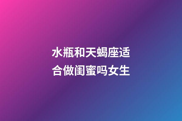 水瓶和天蝎座适合做闺蜜吗女生-第1张-星座运势-玄机派