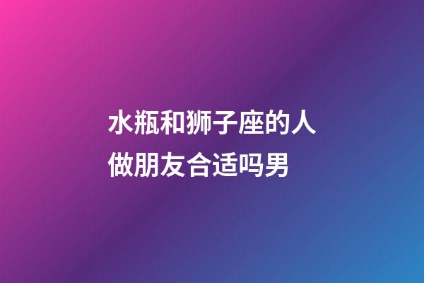 水瓶和狮子座的人做朋友合适吗男-第1张-星座运势-玄机派