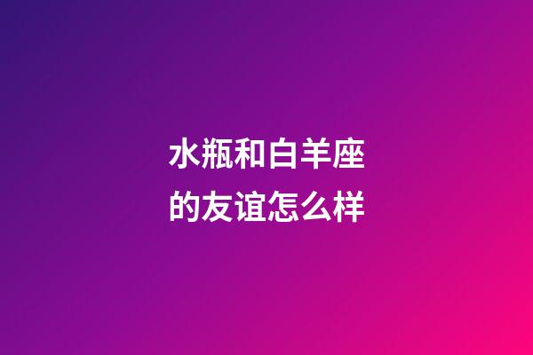 水瓶和白羊座的友谊怎么样-第1张-星座运势-玄机派