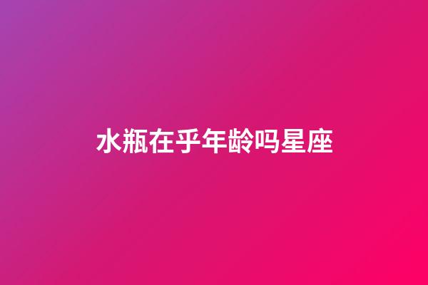 水瓶在乎年龄吗星座-第1张-星座运势-玄机派