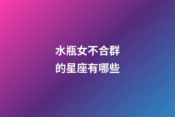 水瓶女不合群的星座有哪些-第1张-星座运势-玄机派