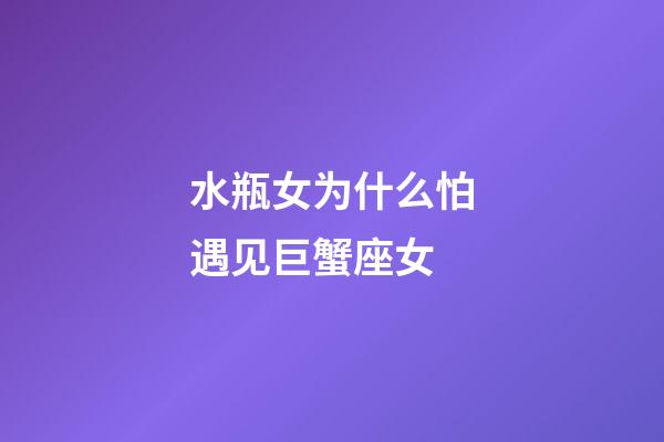 水瓶女为什么怕遇见巨蟹座女-第1张-星座运势-玄机派