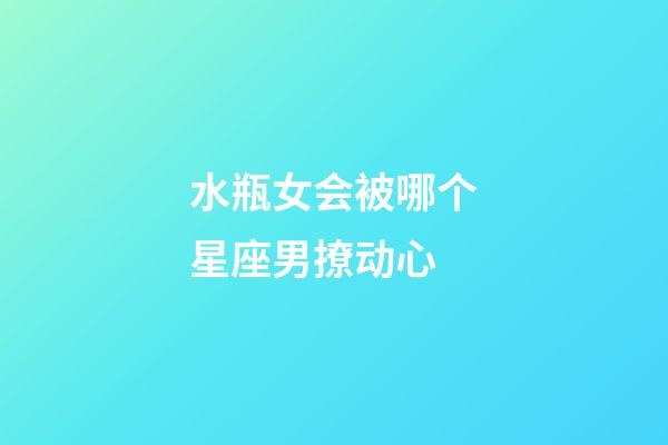 水瓶女会被哪个星座男撩动心-第1张-星座运势-玄机派