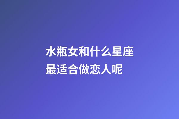 水瓶女和什么星座最适合做恋人呢-第1张-星座运势-玄机派