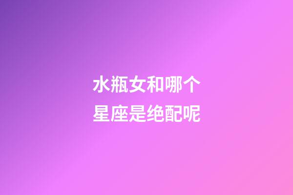 水瓶女和哪个星座是绝配呢-第1张-星座运势-玄机派