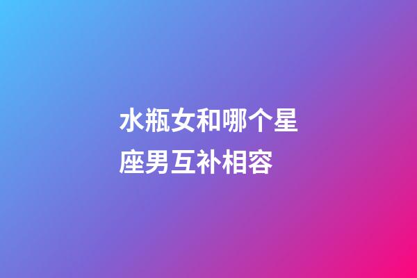 水瓶女和哪个星座男互补相容-第1张-星座运势-玄机派