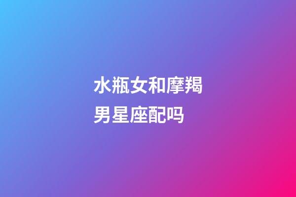水瓶女和摩羯男星座配吗-第1张-星座运势-玄机派