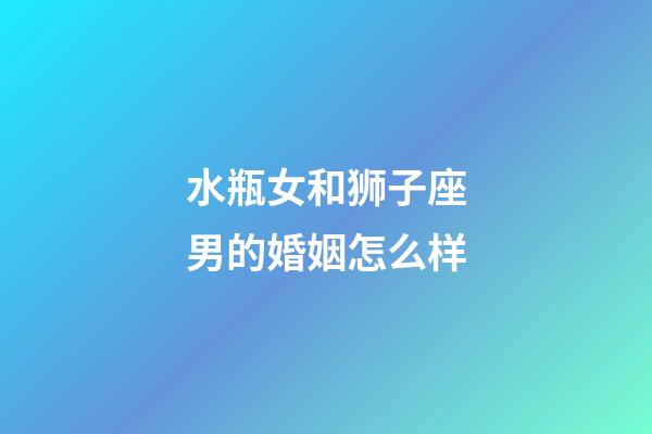 水瓶女和狮子座男的婚姻怎么样-第1张-星座运势-玄机派