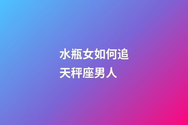 水瓶女如何追天秤座男人-第1张-星座运势-玄机派