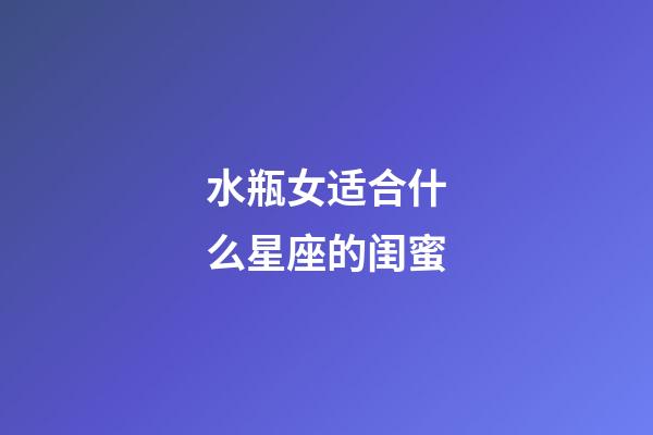 水瓶女适合什么星座的闺蜜-第1张-星座运势-玄机派