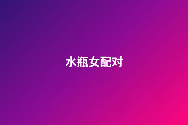 水瓶女配对（水瓶座女最配什么星座）-第1张-星座运势-玄机派