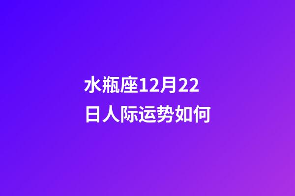 水瓶座12月22日人际运势如何-第1张-星座运势-玄机派