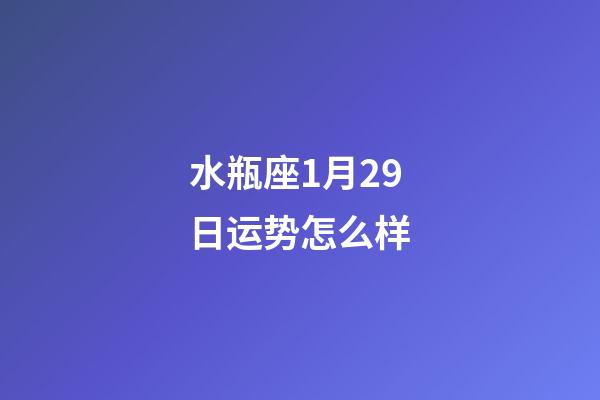水瓶座1月29日运势怎么样-第1张-星座运势-玄机派