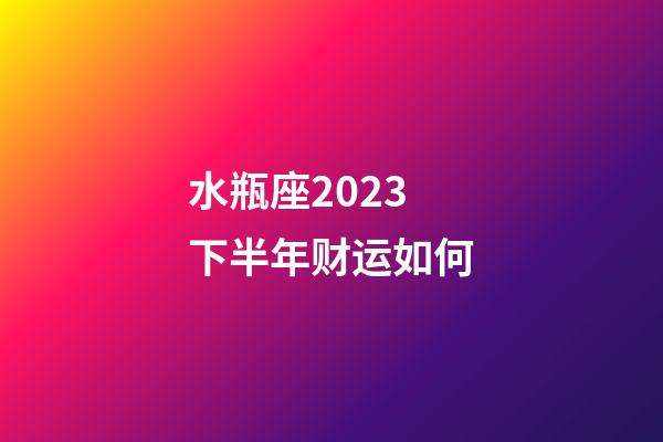 水瓶座2023下半年财运如何-第1张-星座运势-玄机派