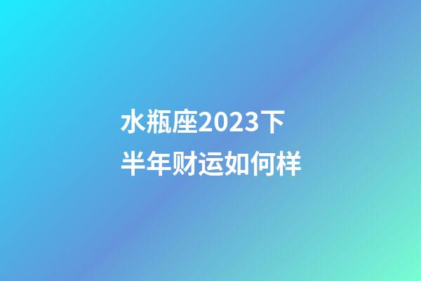 水瓶座2023下半年财运如何样-第1张-星座运势-玄机派