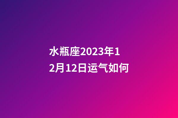 水瓶座2023年12月12日运气如何-第1张-星座运势-玄机派