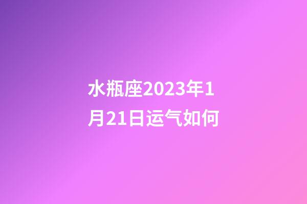 水瓶座2023年1月21日运气如何-第1张-星座运势-玄机派