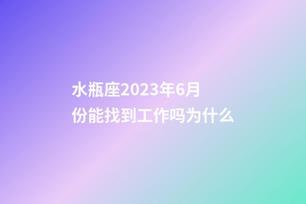 水瓶座2023年6月份能找到工作吗为什么-第1张-星座运势-玄机派