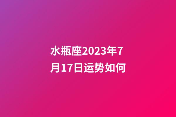 水瓶座2023年7月17日运势如何-第1张-星座运势-玄机派