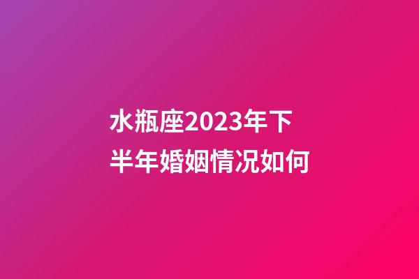 水瓶座2023年下半年婚姻情况如何-第1张-星座运势-玄机派
