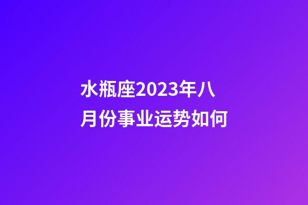 水瓶座2023年八月份事业运势如何-第1张-星座运势-玄机派