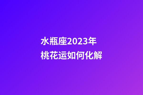 水瓶座2023年桃花运如何化解-第1张-星座运势-玄机派