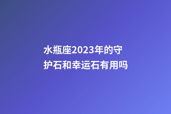 水瓶座2023年的守护石和幸运石有用吗-第1张-星座运势-玄机派