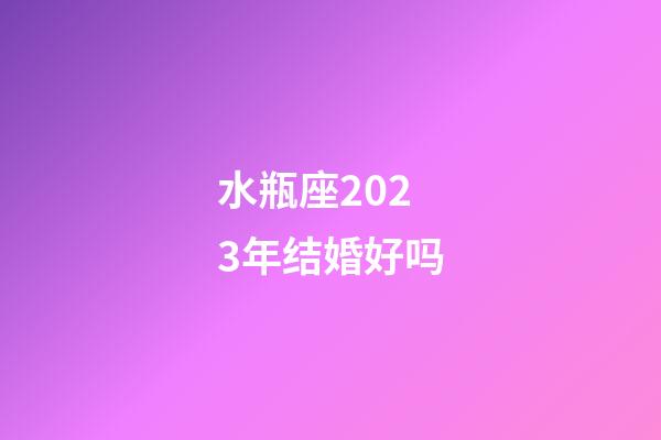 水瓶座2023年结婚好吗-第1张-星座运势-玄机派