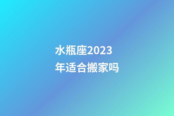 水瓶座2023年适合搬家吗-第1张-星座运势-玄机派