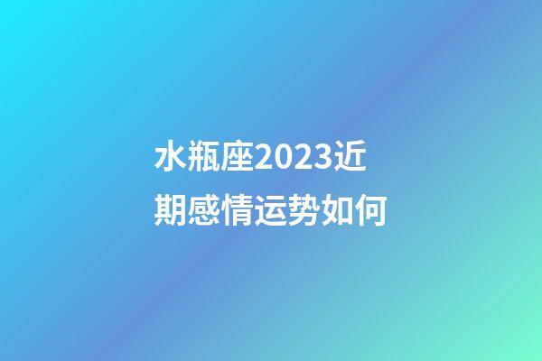 水瓶座2023近期感情运势如何-第1张-星座运势-玄机派