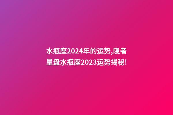 水瓶座2024年的运势,隐者星盘水瓶座2023运势揭秘!(专业版)-第1张-观点-玄机派
