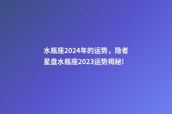 水瓶座2024年的运势，隐者星盘水瓶座2023运势揭秘!(专业版)-第1张-观点-玄机派