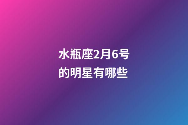 水瓶座2月6号的明星有哪些-第1张-星座运势-玄机派
